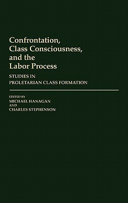 Confrontation, Class Consciousness, and the Labor Process: Studies in Proletarian Class Formation by Michael Hanagan, Charles Stephenson