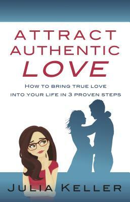 Attract Authentic Love: How to bring true love into your life in 3 proven steps by Julia Keller
