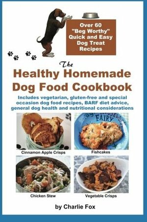 The Healthy Homemade Dog Food Cookbook: Over 60 Beg-Worthy Quick and Easy Dog Treat Recipes: Includes vegetarian, gluten-free and special occasion dog food recipes, BARF diet advice, general dog health and nutritional considerations by Charlie Fox
