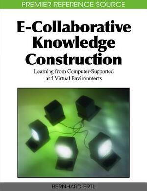 E-Collaborative Knowledge Construction: Learning from Computer-Supported and Virtual Environments by 