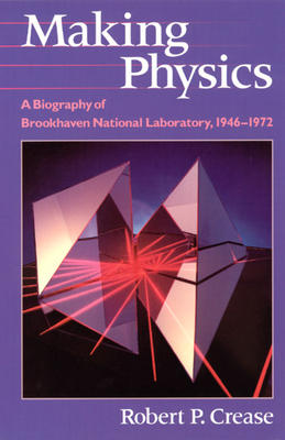 Making Physics: A Biography of Brookhaven National Laboratory, 1946-1972 by Robert P. Crease