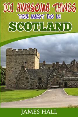 Scotland: 101 Awesome Things You Must Do in Scotland: Scotland Travel Guide to the Land of the Brave and the Free. The True Trav by James Hall