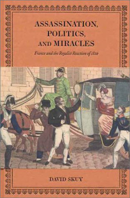 Assassination, Politics, and Miracles: France and the Royalist Reaction of 1820 by David Skuy