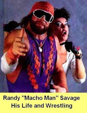 Randy "Macho Man" Savage - His Life and Wrestling by Chad E. Smith