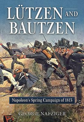 Lutzen and Bautzen: Napoleon's Spring Campaign of 1813 by George Nafziger