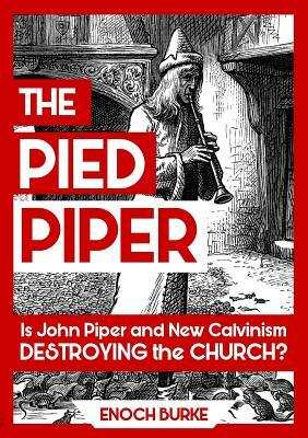 The Pied Piper: Is John Piper and New Calvinism Destroying the Church? by Enoch Burke