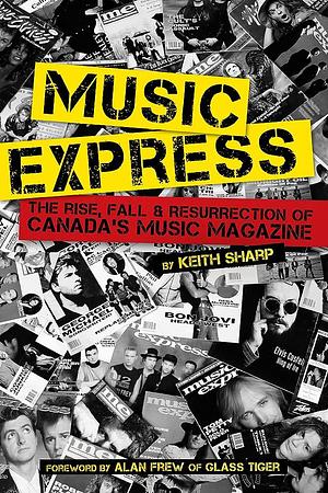 Music Express: The Rise, Fall &amp; Resurrection of Canada's Music Magazine by Keith Sharp