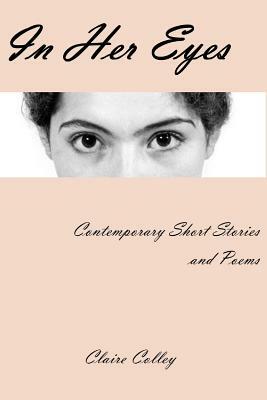 In Her Eyes: A Collection of Short Stories and Poems by Claire Colley, Lynne Jones