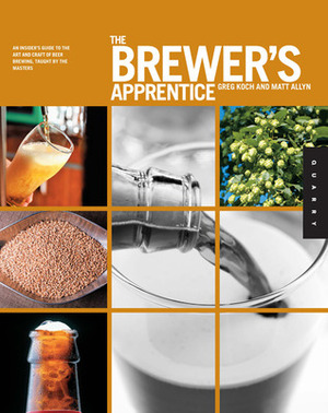 The Brewer's Apprentice: An Insider's Guide to the Art and Craft of Beer Brewing, Taught by the Masters by Matt Allyn, Greg Koch