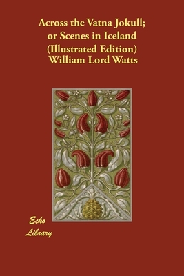 Across the Vatna Jokull; or Scenes in Iceland (Illustrated Edition) by William Lord Watts