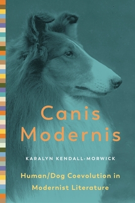 Canis Modernis: Human/Dog Coevolution in Modernist Literature by Karalyn Kendall-Morwick