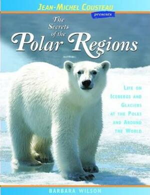 The Secrets of the Polar Regions: Life on Icebergs and Glaciers at the Poles and Around the World by Barbara Wilson