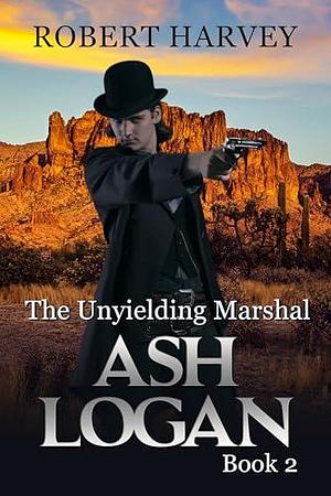 The Unyielding Marshal: Ash Logan Book 2 by Robert Harvey, Robert Harvey