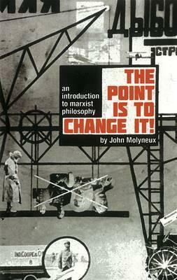 The Point is to Change it: An Introduction to Marxist Philosophy by John Molyneux