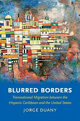 Blurred Borders: Transnational Migration Between the Hispanic Caribbean and the United States by Jorge Duany