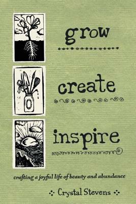 Grow Create Inspire: Crafting a Joyful Life of Beauty and Abundance by Crystal Stevens