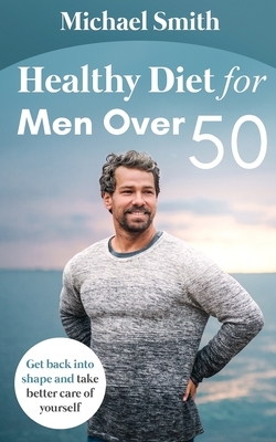 Healthy Diet for Men Over 50: Get back into shape and take better care of yourself by Michael Smith