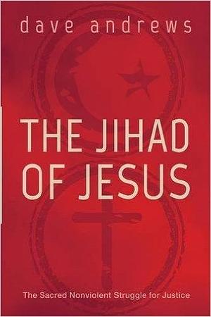 The Jihad of Jesus: The Sacred Nonviolent Struggle for Justice by Dave Andrews, Dave Andrews