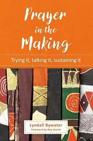 Prayer in the Making: Trying it, talking it, sustaining it by Lyndall Bywater