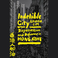Indelible City: Dispossession and Defiance in Hong Kong by Louisa Lim