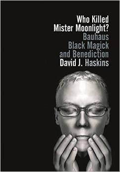 Who Killed Mister Moonlight?: Bauhaus, Black Magick, and Benediction by David J. Haskins