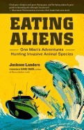 Eating Aliens: One Man's Adventures Hunting Invasive Animal Species by Jackson Landers