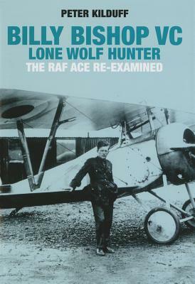 Billy Bishop VC Lone Wolf Hunter: The RAF Ace Re-Examined by Peter Kilduff