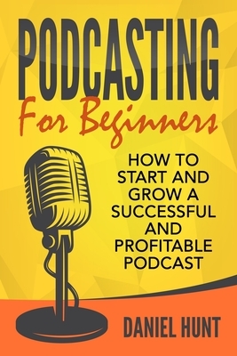 Podcasting for Beginners: How to Start and Grow a Successful and Profitable Podcast by Daniel Hunt