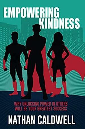 Empowering Kindness: Why Unlocking Power in Others Will Be Your Greatest Success by Nathan Caldwell