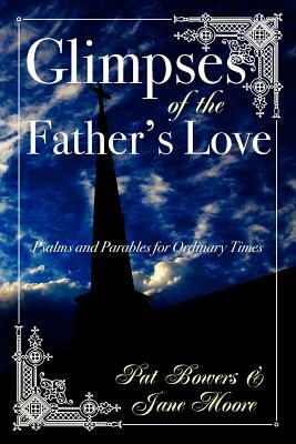 Glimpses of the Father's Love, Psalms and Parables for Ordinary Times by Jane Moore, Pat Bowers