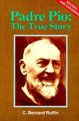 Padre Pio: The True Story (Revised, Expanded) by C. Bernard Ruffin