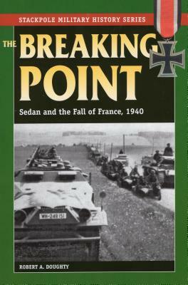 The Breaking Point: Sedan and the Fall of France, 1940 by Robert a. Doughty