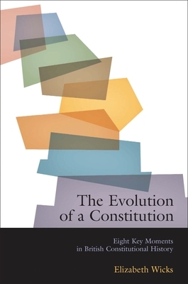 The Evolution of a Constitution: Eight Key Moments in British Constitutional History by Elizabeth Wicks