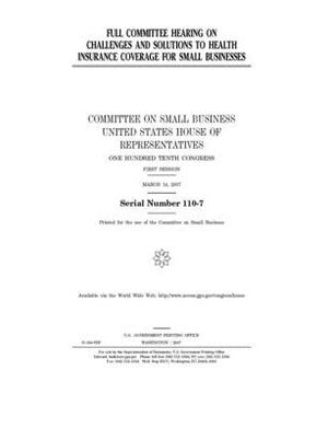 Full committee hearing on challenges and solutions to health insurance coverage for small businesses by United States House of Representatives, Committee on Small Business (house), United State Congress