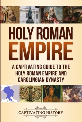 Holy Roman Empire: A Captivating Guide to the Holy Roman Empire and Carolingian Dynasty by Captivating History