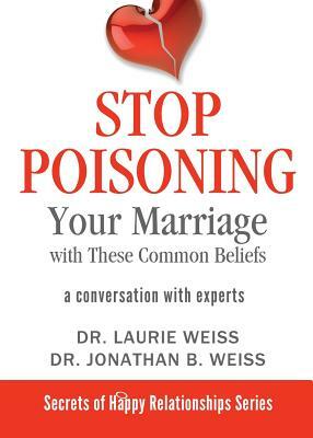 Stop Poisoning Your Marriage with These Common Beliefs: A Conversation with Experts by Laurie Weiss, Jonathan B. Weiss