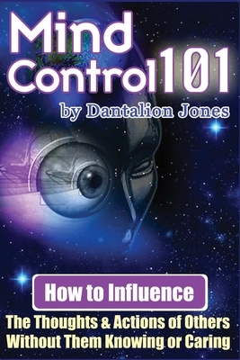 Mind Control 101: How To Influence The Thoughts And Actions Of Others Without Them Knowing Or Caring by Dantalion Jones