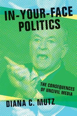 In-Your-Face Politics: The Consequences of Uncivil Media by Diana C. Mutz