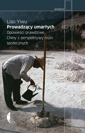 Prowadzący umarłych. Opowieści prawdziwe. Chiny z perspektywy nizin społecznych by Liao Yiwu