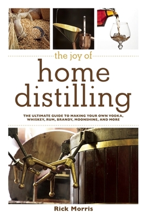 The Joy of Home Distilling: The Ultimate Guide to Making Your Own Vodka, Whiskey, Rum, Brandy, Moonshine, and More by Rick Morris