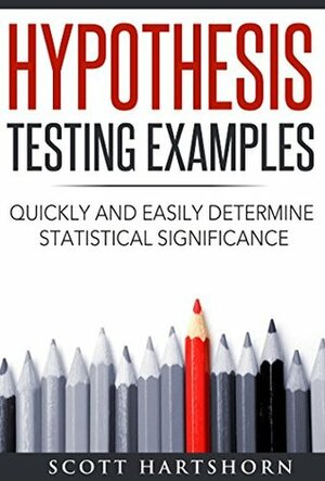 Hypothesis Testing Examples: Quickly and Easily Determine Statistical Significance by Scott Hartshorn