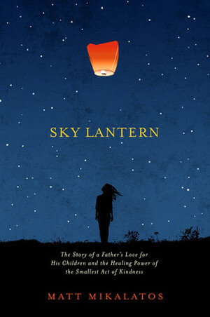 Sky Lantern: The Story of a Father's Love for His Children and the Healing Power of the Smallest Act of Kindness by Matt Mikalatos