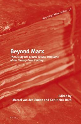 Beyond Marx: Theorising the Global Labour Relations of the Twenty-First Century by Karl Heinz Roth, Marcel van der Linden