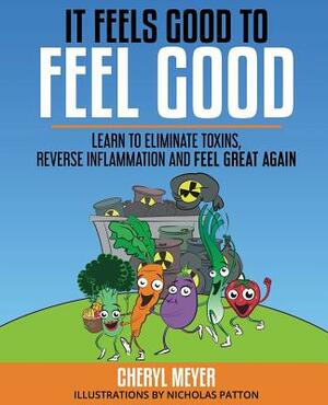 It Feels Good to Feel Good: Learn to Eliminate Toxins, Reverse Inflammation and Feel Great Again by Cheryl Meyer