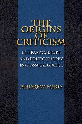 The Origins of Criticism: Literary Culture and Poetic Theory in Classical Greece by Andrew Ford