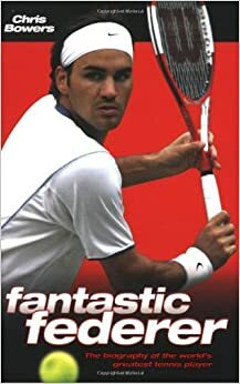 Fantastic Federer: The Biography of the World's Greatest Tennis Player by Chris Bowers