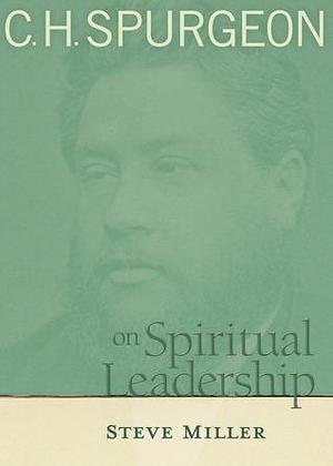 C.H. Spurgeon on Spiritual Leadership by Steve Miller, Steve Miller