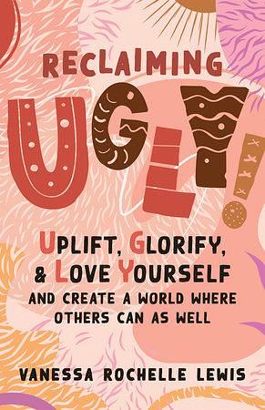 Reclaiming UGLY! Uplift, Glorify, and Love Yourself—and Create a World Where Others Can as Well by Vanessa Rochelle Lewis, Vanessa Rochelle Lewis