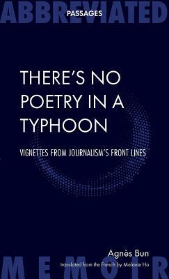 There's No Poetry in a Typhoon: Vignettes From Journalism's Front Lines by Agnes Bun