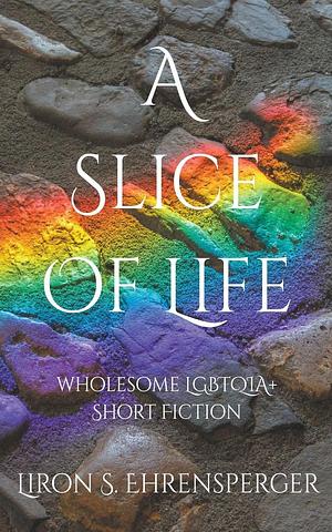 A Slice of Life: Wholesome LGBTQIA+ Short Fiction by Liron S. Ehrensperger